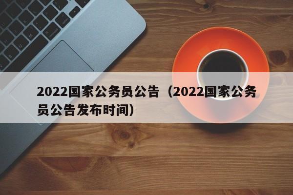 2022国家公务员公告（2022国家公务员公告发布时间）