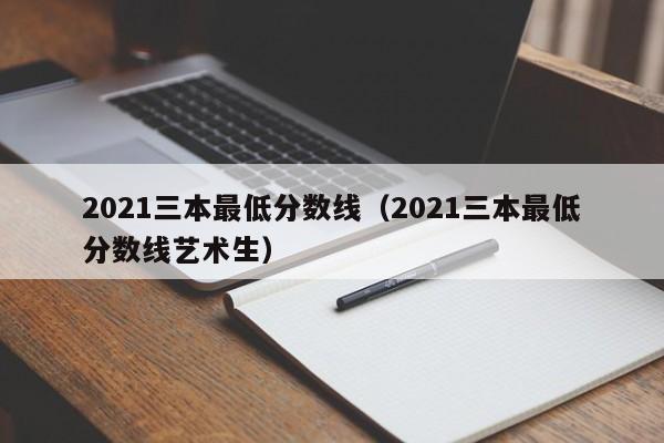 2021三本最低分数线（2021三本最低分数线艺术生）