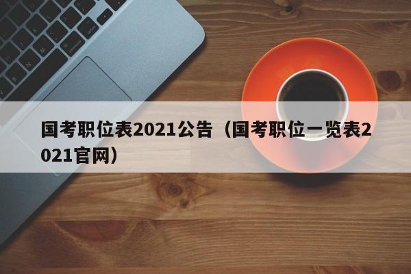 国考职位表2021公告（国考职位一览表2021官网）