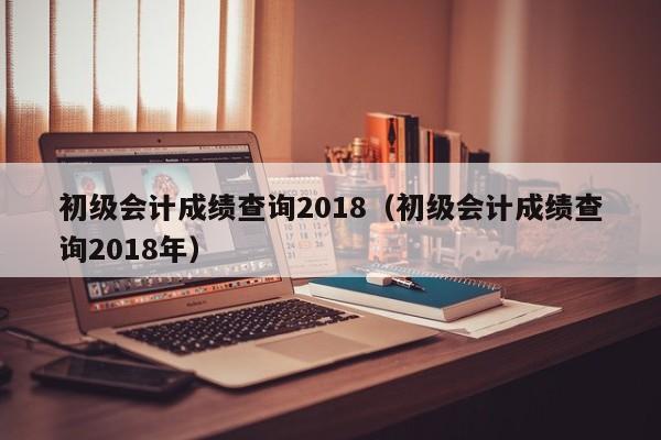 初级会计成绩查询2018（初级会计成绩查询2018年）