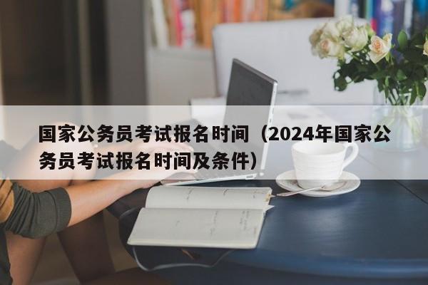 国家公务员考试报名时间（2024年国家公务员考试报名时间及条件）