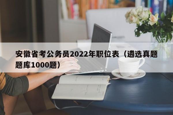 安徽省考公务员2022年职位表（遴选真题题库1000题）