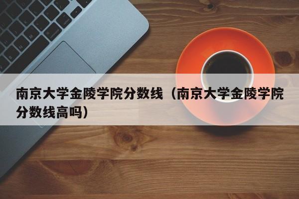 南京大学金陵学院分数线（南京大学金陵学院分数线高吗）