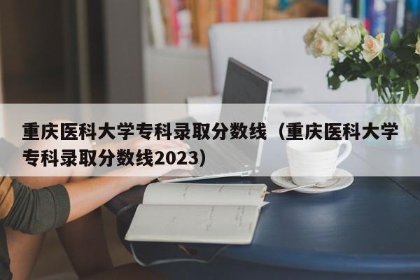 重庆医科大学专科录取分数线（重庆医科大学专科录取分数线2023）