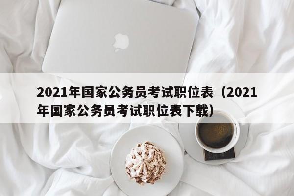 2021年国家公务员考试职位表（2021年国家公务员考试职位表下载）