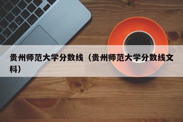 贵州师范大学分数线（贵州师范大学分数线文科）