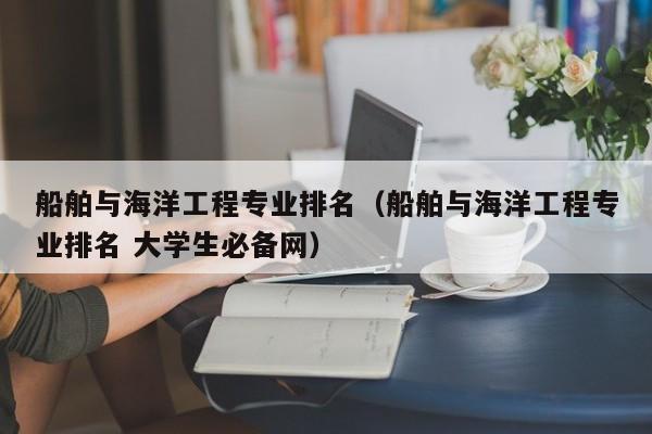 船舶与海洋工程专业排名（船舶与海洋工程专业排名 大学生必备网）