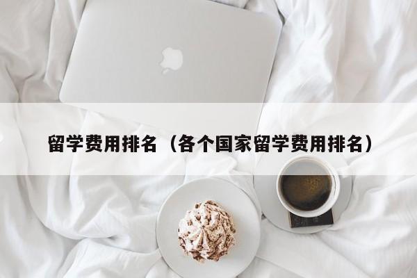 留学费用排名（各个国家留学费用排名）