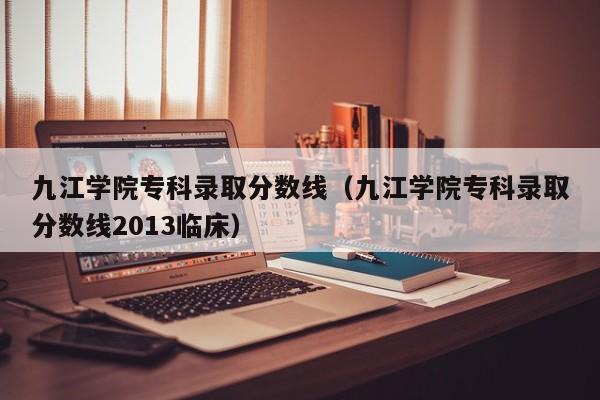 九江学院专科录取分数线（九江学院专科录取分数线2013临床）