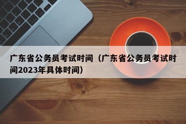 广东省公务员考试时间（广东省公务员考试时间2023年具体时间）