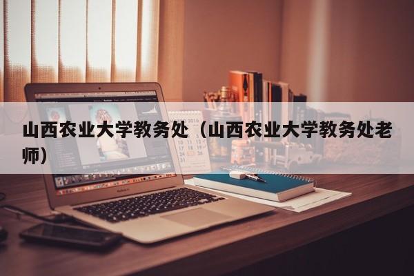 山西农业大学教务处（山西农业大学教务处老师）