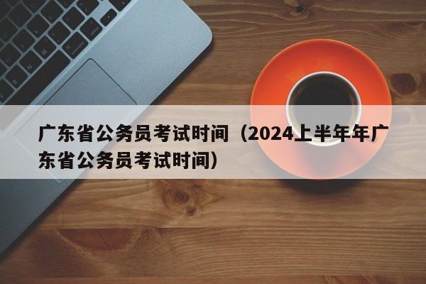 广东省公务员考试时间（2024上半年年广东省公务员考试时间）