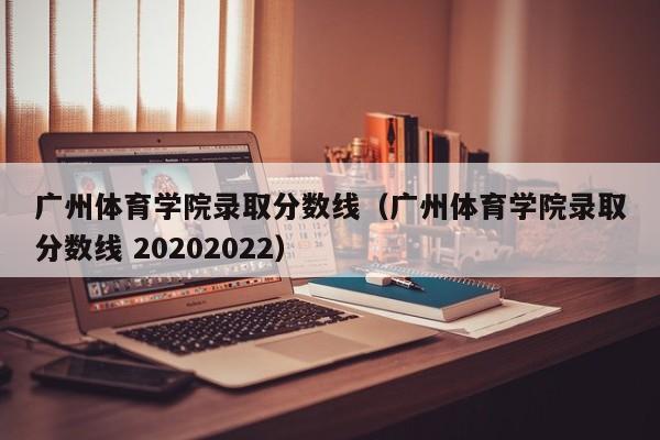 广州体育学院录取分数线（广州体育学院录取分数线 20202022）