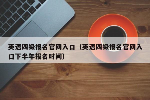 英语四级报名官网入口（英语四级报名官网入口下半年报名时间）