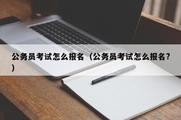 公务员考试怎么报名（公务员考试怎么报名?）