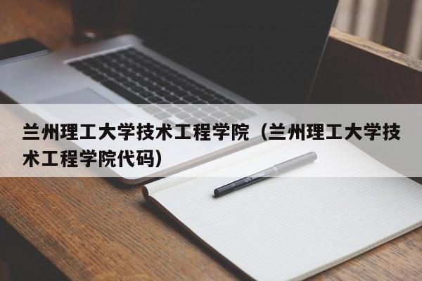 兰州理工大学技术工程学院（兰州理工大学技术工程学院代码）