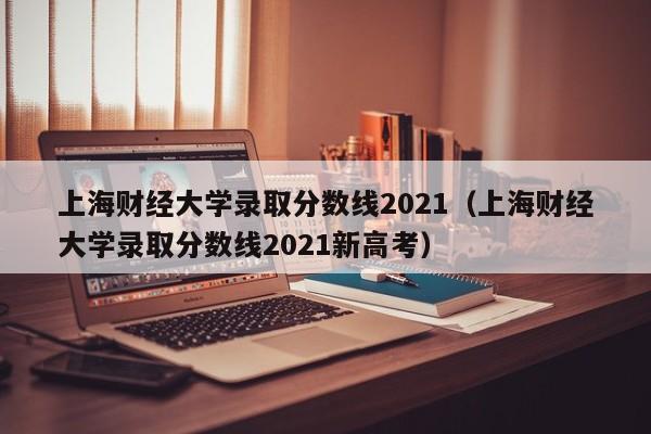 上海财经大学录取分数线2021（上海财经大学录取分数线2021新高考）