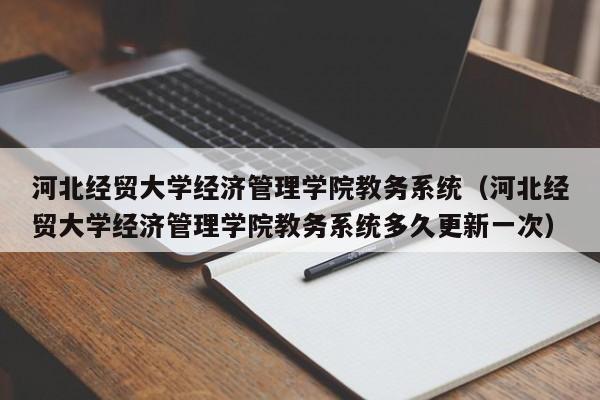 河北经贸大学经济管理学院教务系统（河北经贸大学经济管理学院教务系统多久更新一次）