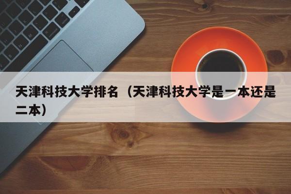 天津科技大学排名（天津科技大学是一本还是二本）