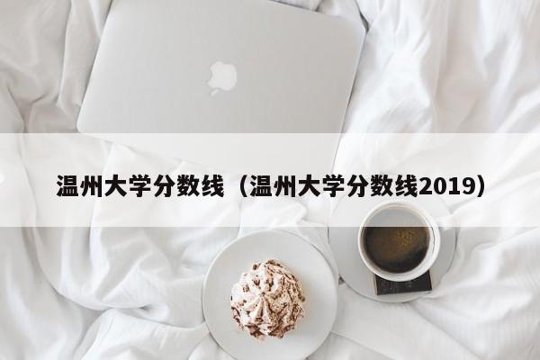 温州大学分数线（温州大学分数线2019）