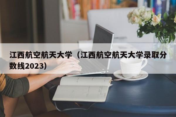 江西航空航天大学（江西航空航天大学录取分数线2023）