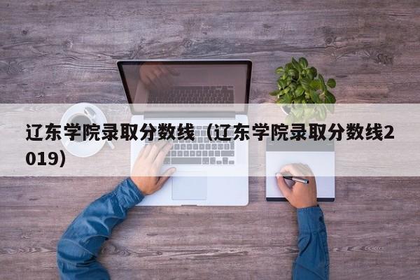 辽东学院录取分数线（辽东学院录取分数线2019）