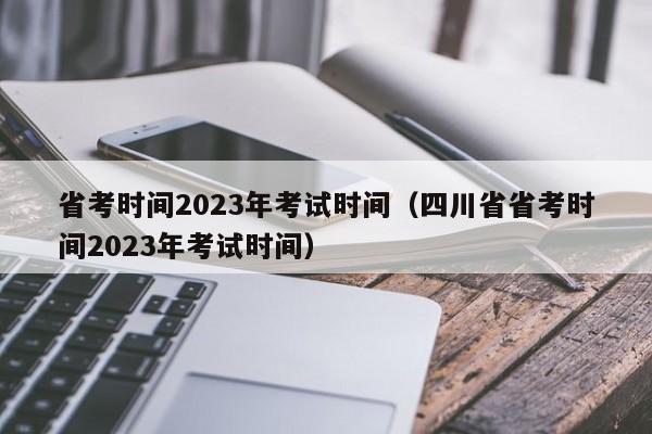 省考时间2023年考试时间（四川省省考时间2023年考试时间）