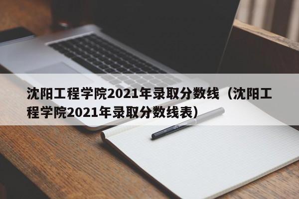 沈阳工程学院2021年录取分数线（沈阳工程学院2021年录取分数线表）