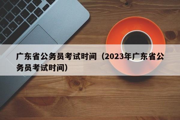 广东省公务员考试时间（2023年广东省公务员考试时间）