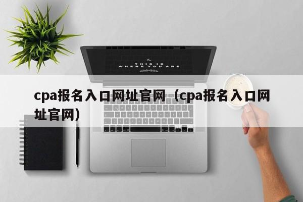 cpa报名入口网址官网（cpa报名入口网址官网）