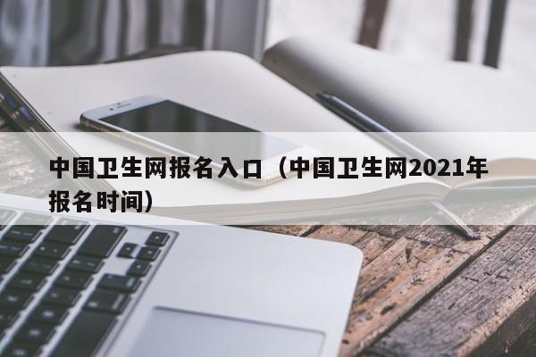 中国卫生网报名入口（中国卫生网2021年报名时间）