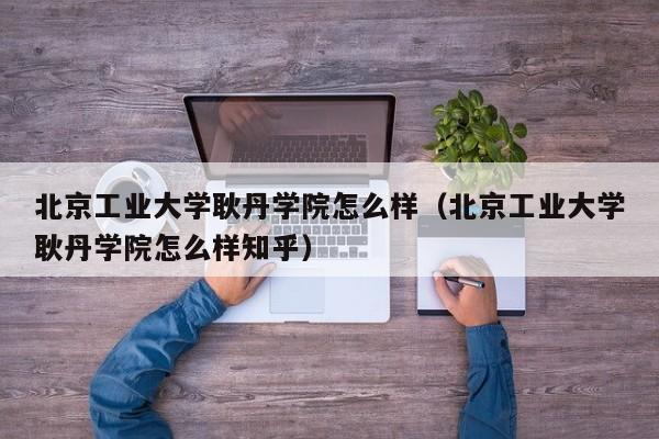 北京工业大学耿丹学院怎么样（北京工业大学耿丹学院怎么样知乎）