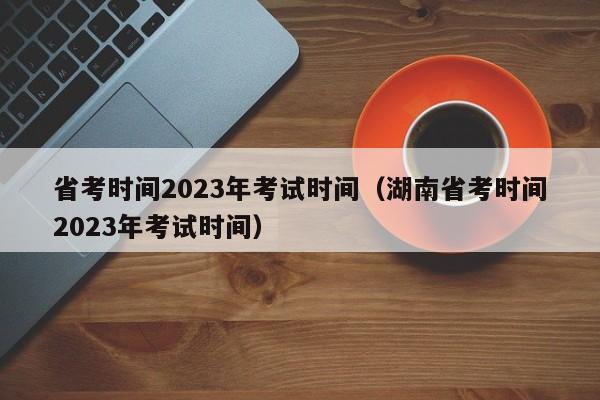 省考时间2023年考试时间（湖南省考时间2023年考试时间）