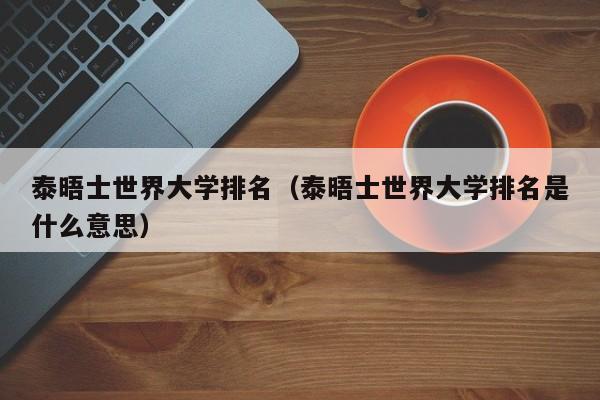 泰晤士世界大学排名（泰晤士世界大学排名是什么意思）