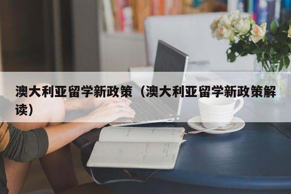 澳大利亚留学新政策（澳大利亚留学新政策解读）