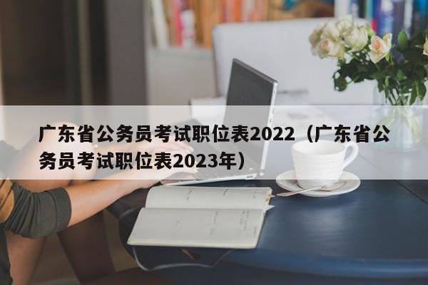 广东省公务员考试职位表2022（广东省公务员考试职位表2023年）