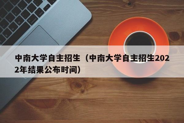 中南大学自主招生（中南大学自主招生2022年结果公布时间）