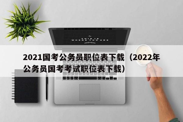 2021国考公务员职位表下载（2022年公务员国考考试职位表下载）