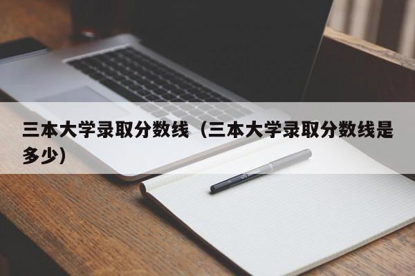 三本大学录取分数线（三本大学录取分数线是多少）