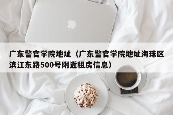 广东警官学院地址（广东警官学院地址海珠区滨江东路500号附近租房信息）