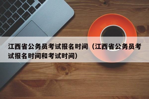 江西省公务员考试报名时间（江西省公务员考试报名时间和考试时间）