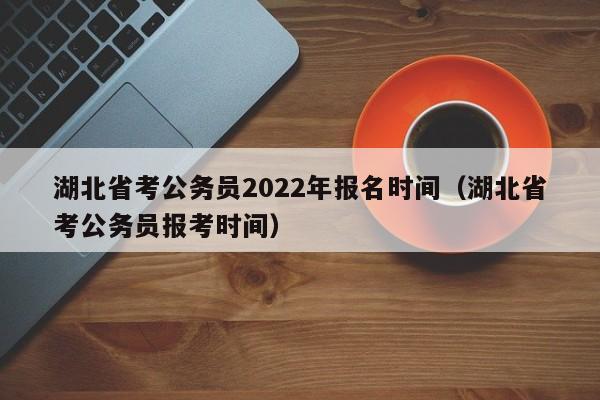 湖北省考公务员2022年报名时间（湖北省考公务员报考时间）