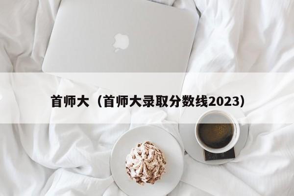 首师大（首师大录取分数线2023）