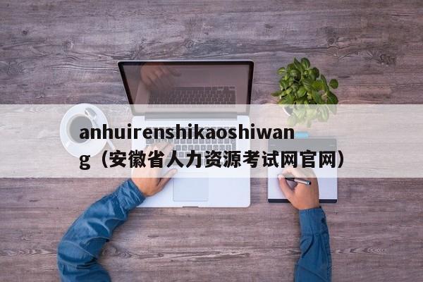 anhuirenshikaoshiwang（安徽省人力资源考试网官网）