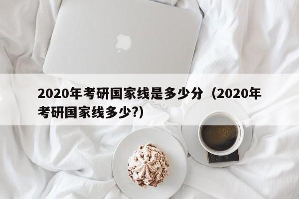 2020年考研国家线是多少分（2020年考研国家线多少?）