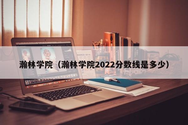 瀚林学院（瀚林学院2022分数线是多少）