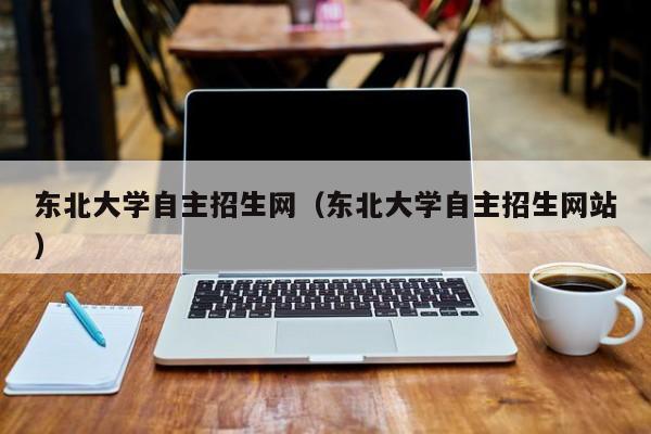 东北大学自主招生网（东北大学自主招生网站）