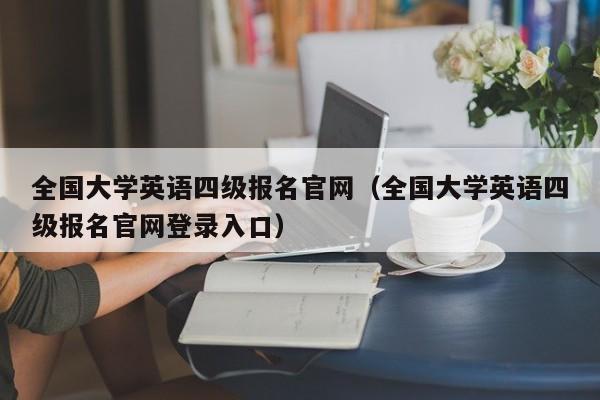 全国大学英语四级报名官网（全国大学英语四级报名官网登录入口）