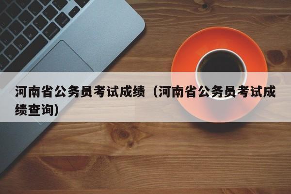 河南省公务员考试成绩（河南省公务员考试成绩查询）