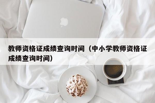 教师资格证成绩查询时间（中小学教师资格证成绩查询时间）